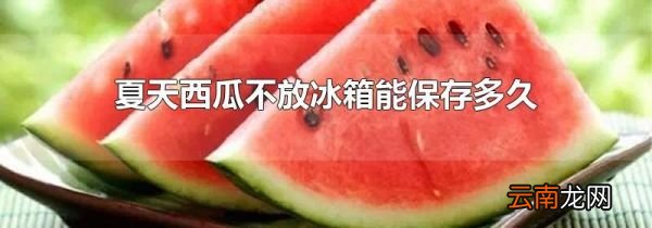 夏天西瓜不放冰箱能保存多久