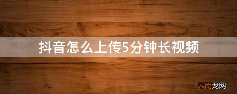 抖音怎么上传5分钟长视频加音乐 抖音怎么上传5分钟长视频