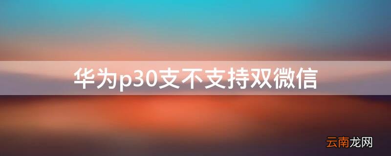 华为p30双系统可以两个微信吗 华为p30支不支持双微信