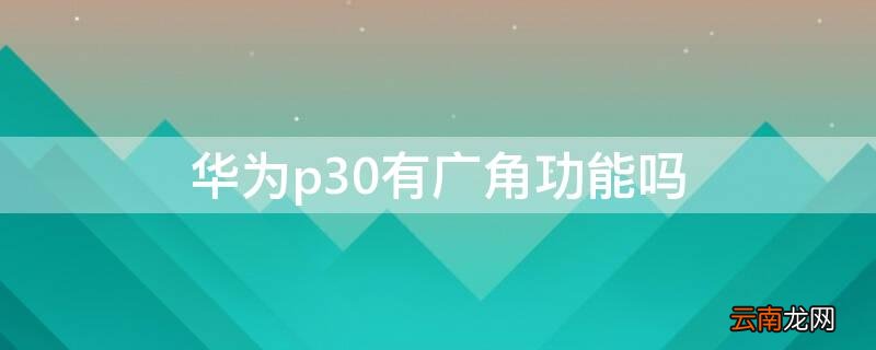 华为p30有广角功能吗 华为p30有广角功能吗怎么关