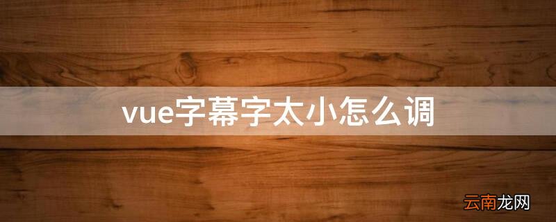 vue大字怎么调整时间 vue字幕字太小怎么调