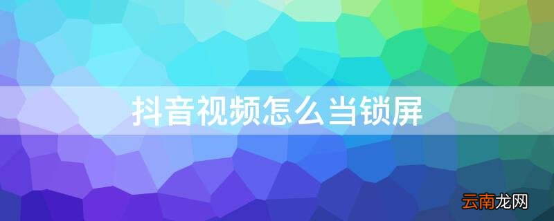 抖音视频怎么当锁屏播放 抖音视频怎么当锁屏