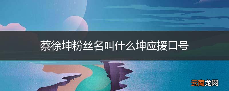 蔡徐坤粉丝名叫什么坤应援口号