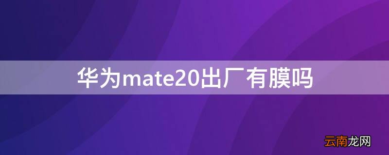 华为mate20出厂有膜吗 华为mate出厂带膜么