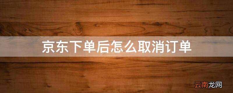 京东下单后怎么取消订单手机 京东下单后怎么取消订单