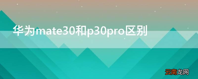 华为mate30和p30pro区别 华为mate30pro与p30pro有何区别