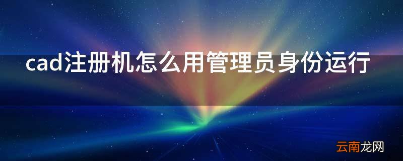 cad注册机怎么用管理员身份运行