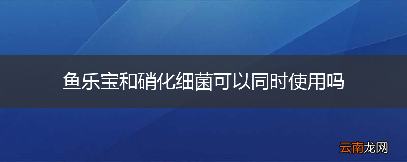 鱼乐宝和硝化细菌可以同时使用吗