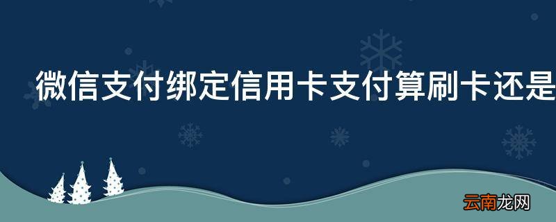 微信支付绑定信用卡支付算刷卡还是取现