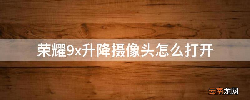 华为荣耀9x升降式摄像头怎么打开 荣耀9x升降摄像头怎么打开
