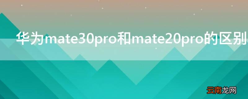 华为mate20pro和华为mate30的区别 华为mate30pro和mate20pro的区别