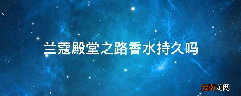 兰蔻殿堂之路香水持久吗
