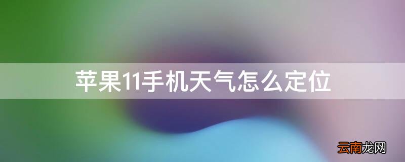 iPhone11手机天气怎么定位 iphone11天气怎么定位当前位置