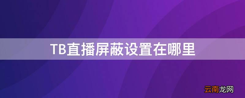 TB直播屏蔽设置在哪里 tb直播屏蔽设置在哪里打开