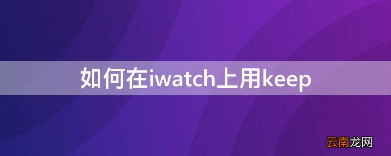 如何在iwatch上用照片做屏幕 如何在iwatch上用keep