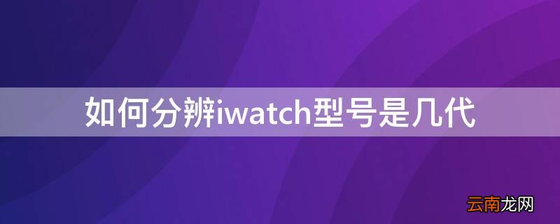 如何分辨iwatch型号是几代