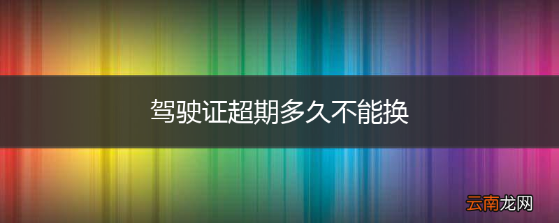 驾驶证超期多久不能换