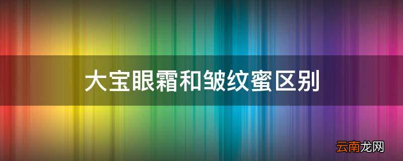 大宝眼霜和皱纹蜜区别