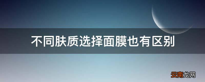 不同肤质选择面膜也有区别