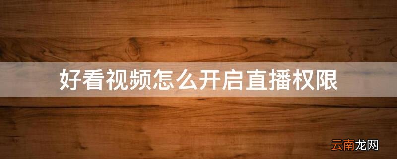 好看视频怎么开启直播权限设置 好看视频怎么开启直播权限