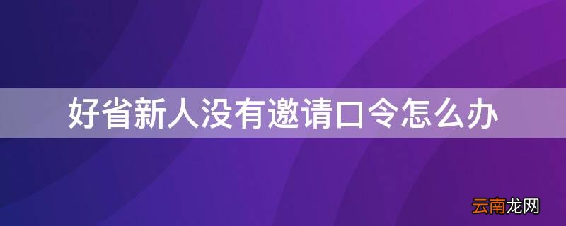 好省app的邀请口令自己能申请吗? 好省新人没有邀请口令怎么办