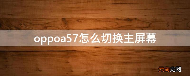 oppoa57屏幕更换 oppoa57怎么切换主屏幕