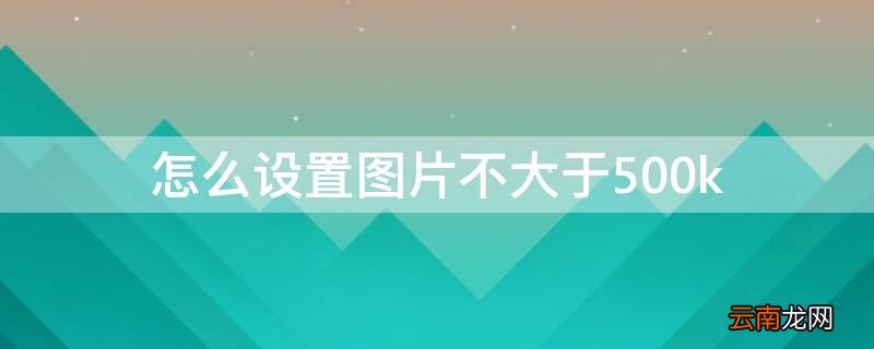 图片要小于500m怎么设置? 怎么设置图片不大于500k