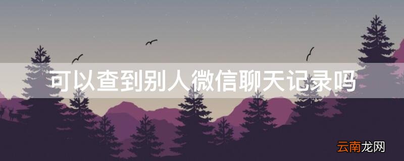 可以查到别人微信聊天记录吗 可以查到别人微信聊天记录吗安卓