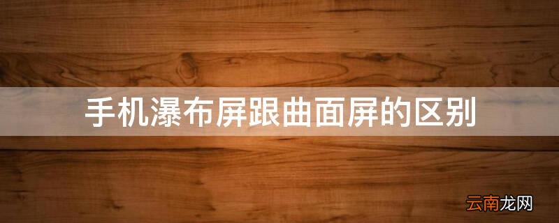 手机瀑布屏跟曲面屏的区别在哪 手机瀑布屏跟曲面屏的区别
