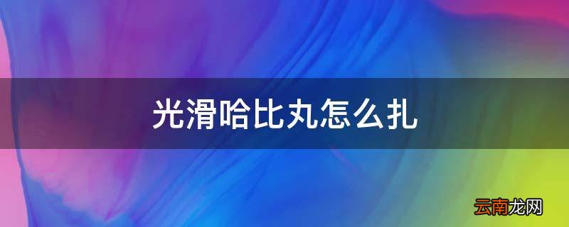 光滑哈比丸怎么扎