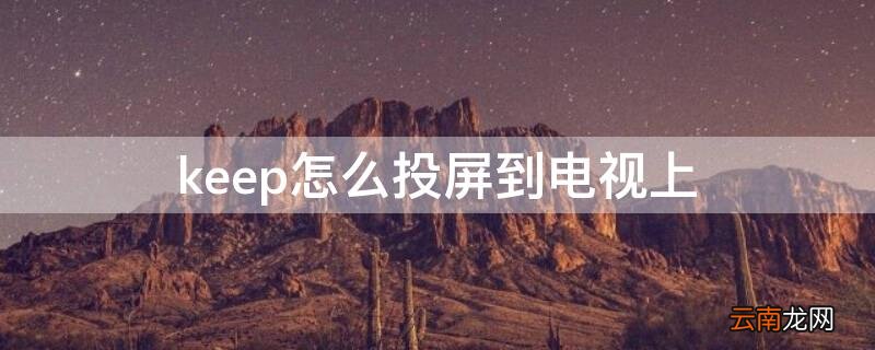 keep怎么投屏到电视上 keep能投屏到电视上吗
