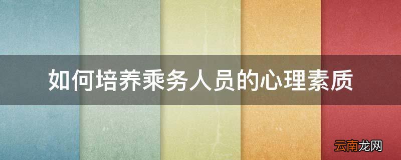 如何培养乘务人员的心理素质