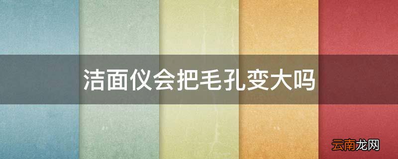洁面仪会把毛孔变大吗