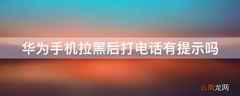 华为手机拉黑后打电话有提示吗苹果 华为手机拉黑后打电话有提示吗