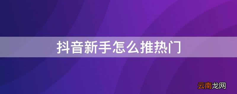 抖音新手怎么推热门 抖音新手怎么推热门视频