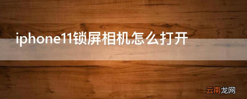 iPhone11锁屏相机怎么打开 iphone11锁屏如何打开相机