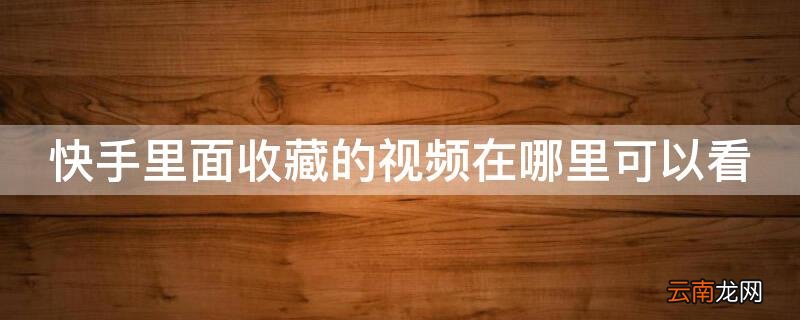 快手里面收藏的视频在哪里可以看 快手里面收藏的视频在哪里可以看到