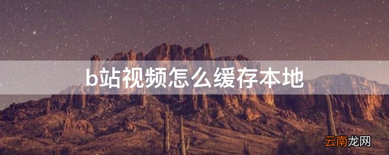 b站视频怎么缓存本地 b站视频怎么缓存本地音乐