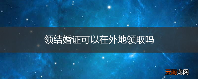 领结婚证可以在外地领取吗