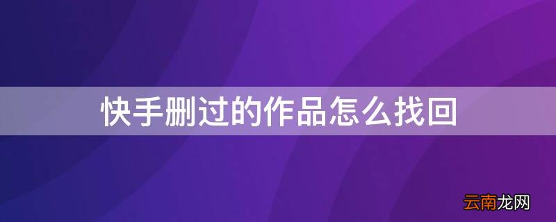 怎样找回快手已经删除的作品 快手删过的作品怎么找回