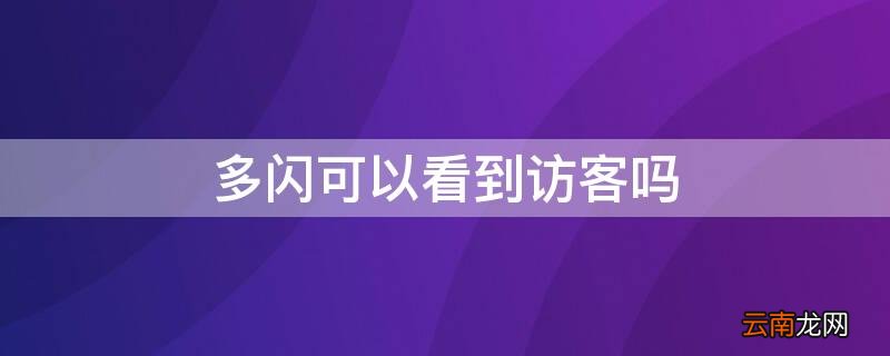 多闪看到的访客记录是哪里的 多闪可以看到访客吗