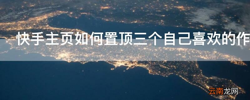 快手主页如何置顶三个自己喜欢的作品