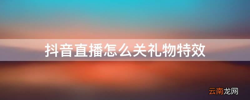抖音直播怎么关礼物特效 抖音直播送礼物特效怎么关