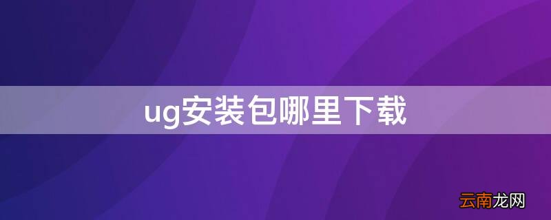 ug安装包哪里下载 ug怎么下载安装