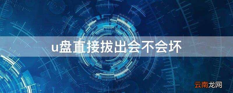 u盘直接拔出会不会坏掉 u盘直接拔出会不会坏