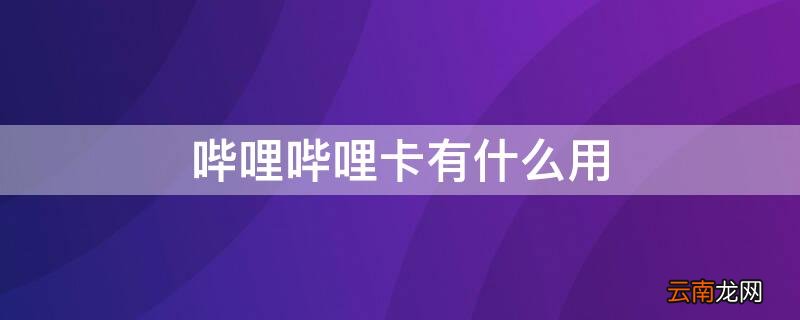 哔哩哔哩卡有什么用啊 哔哩哔哩卡有什么用