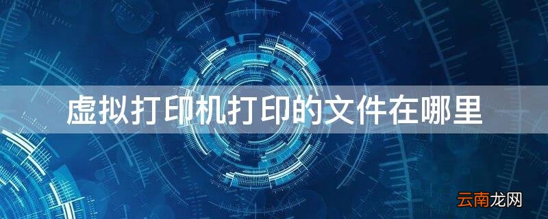 虚拟打印机打印的文件在哪里 电脑虚拟打印机在哪里