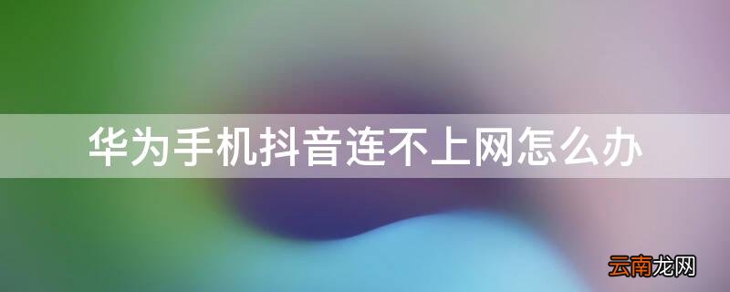 华为手机抖音连不上网怎么办 华为手机连了无线网后为什么还用不了抖音