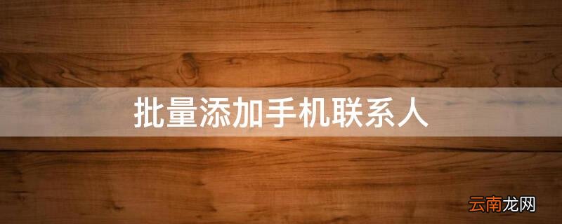 批量添加手机联系人 怎么批量添加手机联系人