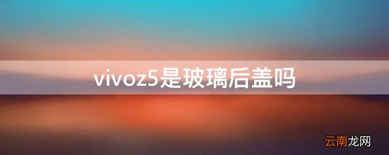 vivoz5是玻璃后盖吗 vivoz5后面是玻璃吗